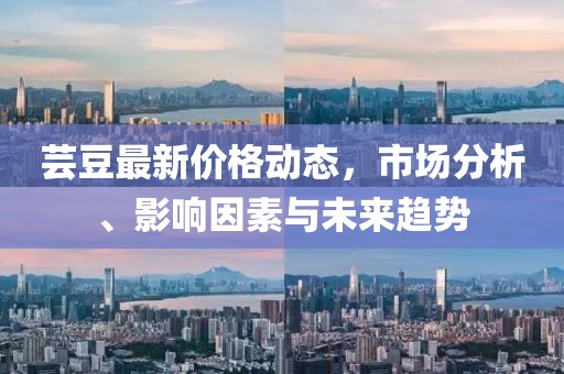 蕓豆最新價格動態(tài)，市場分析、影響因素與未來趨勢