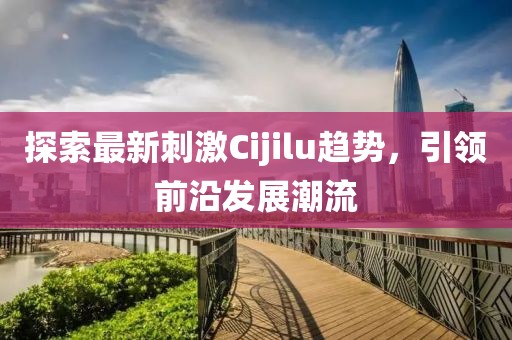 探索最新刺激Cijilu趨勢，引領(lǐng)前沿發(fā)展潮流