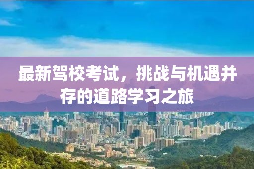 最新駕?？荚嚕魬?zhàn)與機遇并存的道路學習之旅