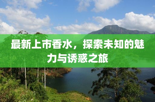 最新上市香水，探索未知的魅力與誘惑之旅
