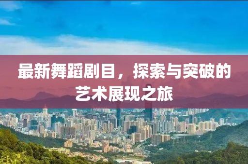 最新舞蹈劇目，探索與突破的藝術(shù)展現(xiàn)之旅