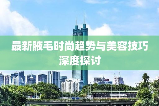 最新腋毛時尚趨勢與美容技巧深度探討