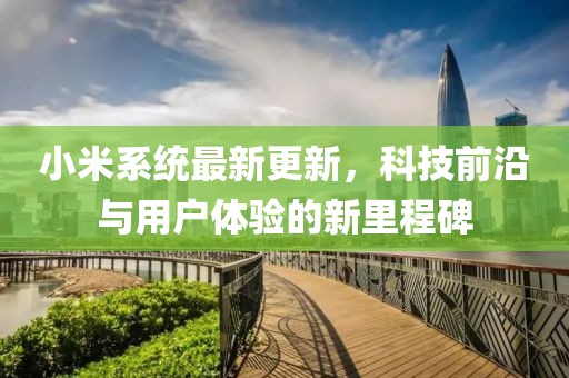 小米系統(tǒng)最新更新，科技前沿與用戶(hù)體驗(yàn)的新里程碑