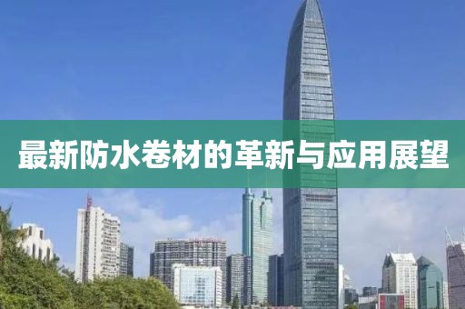 最新防水卷材的革新與應(yīng)用展望
