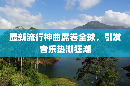最新流行神曲席卷全球，引發(fā)音樂熱潮狂潮
