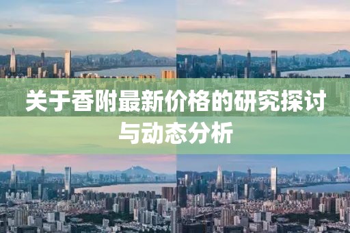 關(guān)于香附最新價(jià)格的研究探討與動(dòng)態(tài)分析
