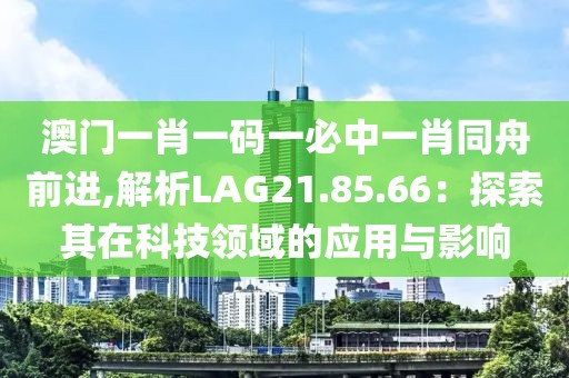 澳門一肖一碼一必中一肖同舟前進(jìn),解析LAG21.85.66：探索其在科技領(lǐng)域的應(yīng)用與影響