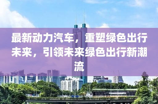 最新動(dòng)力汽車，重塑綠色出行未來，引領(lǐng)未來綠色出行新潮流