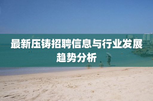 最新壓鑄招聘信息與行業(yè)發(fā)展趨勢(shì)分析