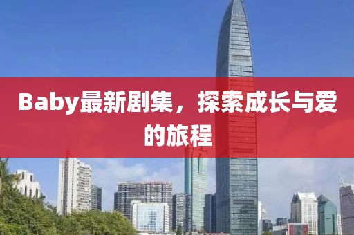 Baby最新劇集，探索成長(zhǎng)與愛(ài)的旅程