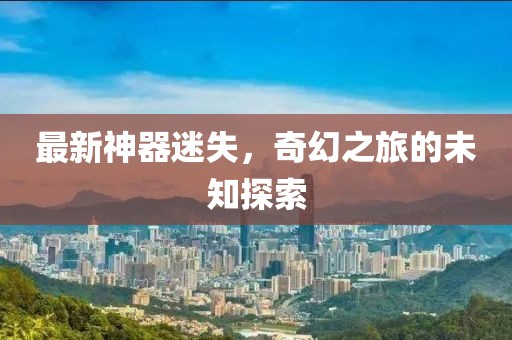 最新神器迷失，奇幻之旅的未知探索
