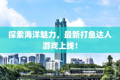 探索海洋魅力，最新打魚達人游戲上線！