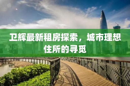 衛(wèi)輝最新租房探索，城市理想住所的尋覓