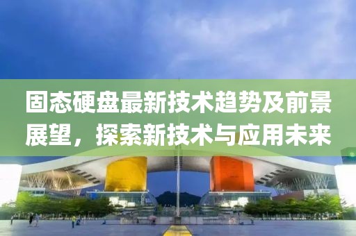 固態(tài)硬盤最新技術(shù)趨勢(shì)及前景展望，探索新技術(shù)與應(yīng)用未來