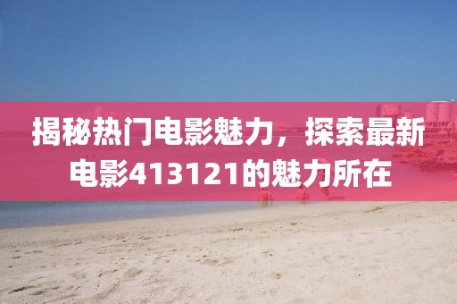 揭秘?zé)衢T電影魅力，探索最新電影413121的魅力所在