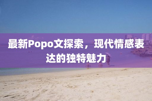 最新Popo文探索，現(xiàn)代情感表達(dá)的獨(dú)特魅力