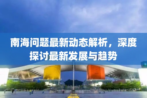 南海問題最新動態(tài)解析，深度探討最新發(fā)展與趨勢