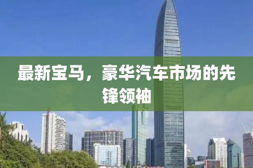 最新寶馬，豪華汽車市場的先鋒領(lǐng)袖