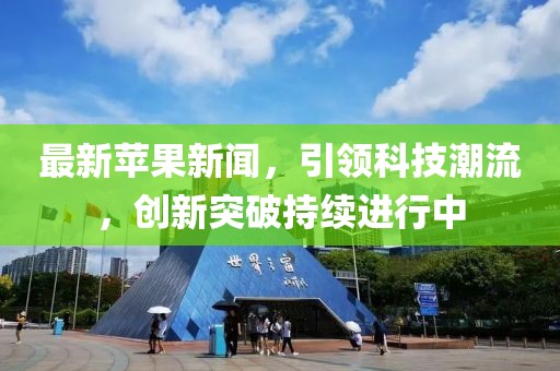 最新蘋果新聞，引領(lǐng)科技潮流，創(chuàng)新突破持續(xù)進(jìn)行中