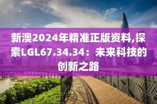 新澳2024年精準(zhǔn)正版資料,探索LGL67.34.34：未來科技的創(chuàng)新之路
