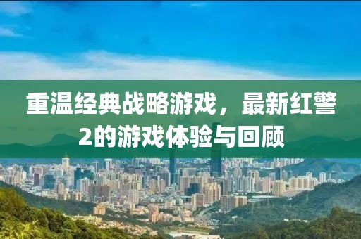 重溫經(jīng)典戰(zhàn)略游戲，最新紅警2的游戲體驗與回顧