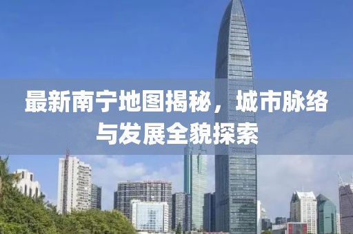最新南寧地圖揭秘，城市脈絡(luò)與發(fā)展全貌探索