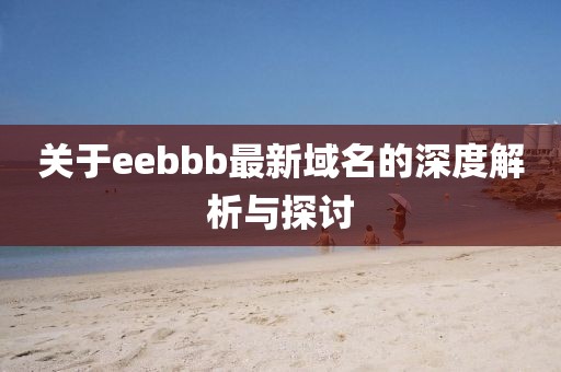 關于eebbb最新域名的深度解析與探討