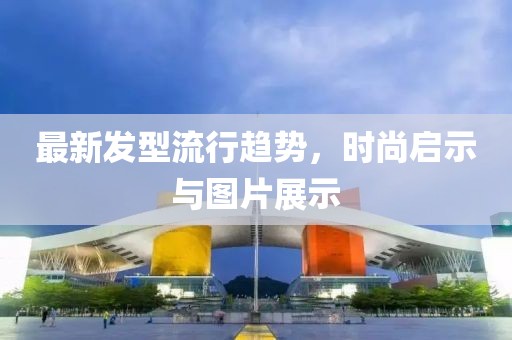 最新發(fā)型流行趨勢，時尚啟示與圖片展示