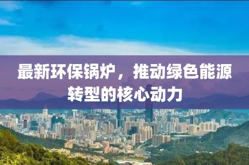 最新環(huán)保鍋爐，推動(dòng)綠色能源轉(zhuǎn)型的核心動(dòng)力