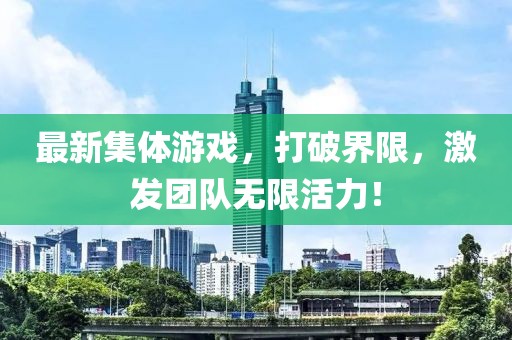 最新集體游戲，打破界限，激發(fā)團隊無限活力！