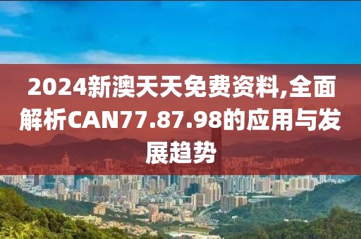 2024新澳天天免費資料,全面解析CAN77.87.98的應用與發(fā)展趨勢