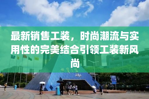 最新銷售工裝，時(shí)尚潮流與實(shí)用性的完美結(jié)合引領(lǐng)工裝新風(fēng)尚