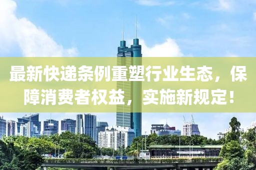 最新快遞條例重塑行業(yè)生態(tài)，保障消費(fèi)者權(quán)益，實(shí)施新規(guī)定！