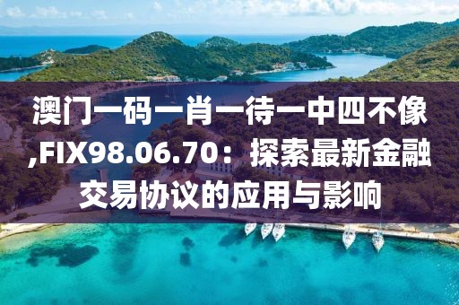 澳門一碼一肖一待一中四不像,FIX98.06.70：探索最新金融交易協(xié)議的應用與影響