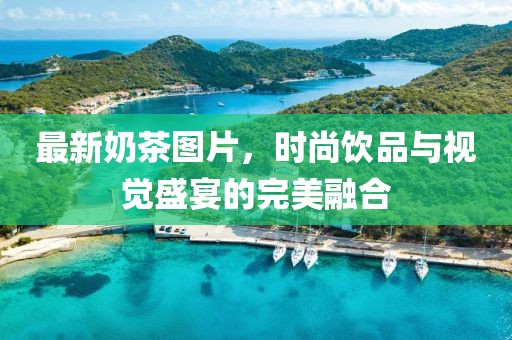 最新奶茶圖片，時(shí)尚飲品與視覺盛宴的完美融合