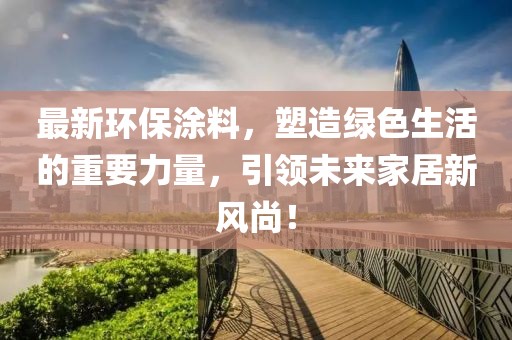 最新環(huán)保涂料，塑造綠色生活的重要力量，引領(lǐng)未來家居新風(fēng)尚！