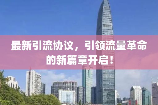 最新引流協(xié)議，引領(lǐng)流量革命的新篇章開啟！