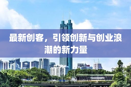 最新創(chuàng)客，引領(lǐng)創(chuàng)新與創(chuàng)業(yè)浪潮的新力量