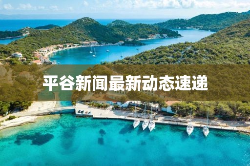 平谷新聞最新動(dòng)態(tài)速遞
