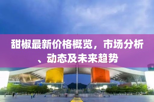 甜椒最新價格概覽，市場分析、動態(tài)及未來趨勢