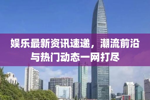 娛樂最新資訊速遞，潮流前沿與熱門動(dòng)態(tài)一網(wǎng)打盡