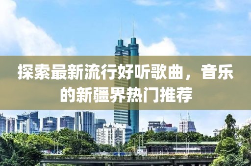 探索最新流行好聽(tīng)歌曲，音樂(lè)的新疆界熱門推薦