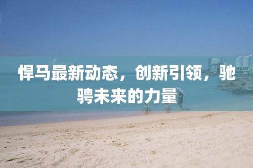 悍馬最新動(dòng)態(tài)，創(chuàng)新引領(lǐng)，馳騁未來(lái)的力量