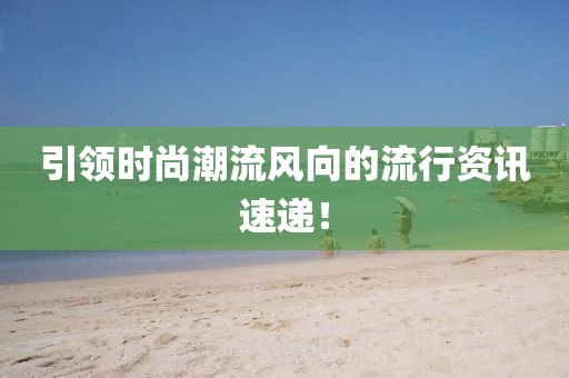 引領(lǐng)時尚潮流風(fēng)向的流行資訊速遞！