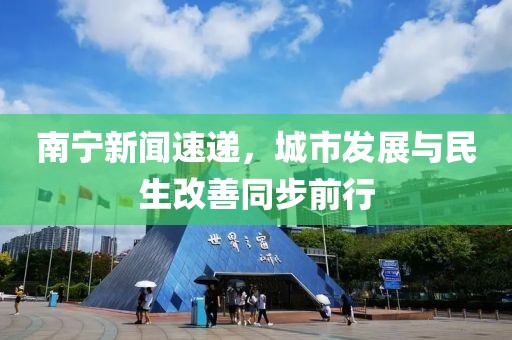南寧新聞速遞，城市發(fā)展與民生改善同步前行