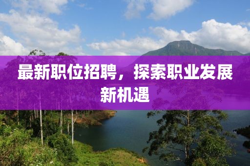 最新職位招聘，探索職業(yè)發(fā)展新機遇