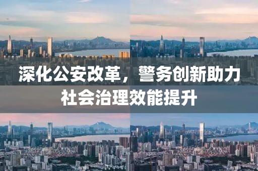 深化公安改革，警務創(chuàng)新助力社會治理效能提升