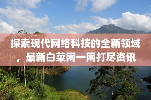 探索現(xiàn)代網(wǎng)絡(luò)科技的全新領(lǐng)域，最新白菜網(wǎng)一網(wǎng)打盡資訊