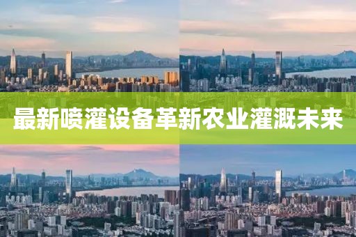 最新噴灌設(shè)備革新農(nóng)業(yè)灌溉未來
