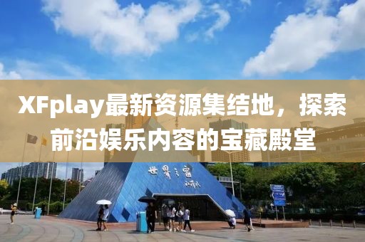 XFplay最新資源集結(jié)地，探索前沿娛樂內(nèi)容的寶藏殿堂